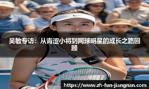 吴敏专访:从青涩小将到网球明星的成长之路回顾